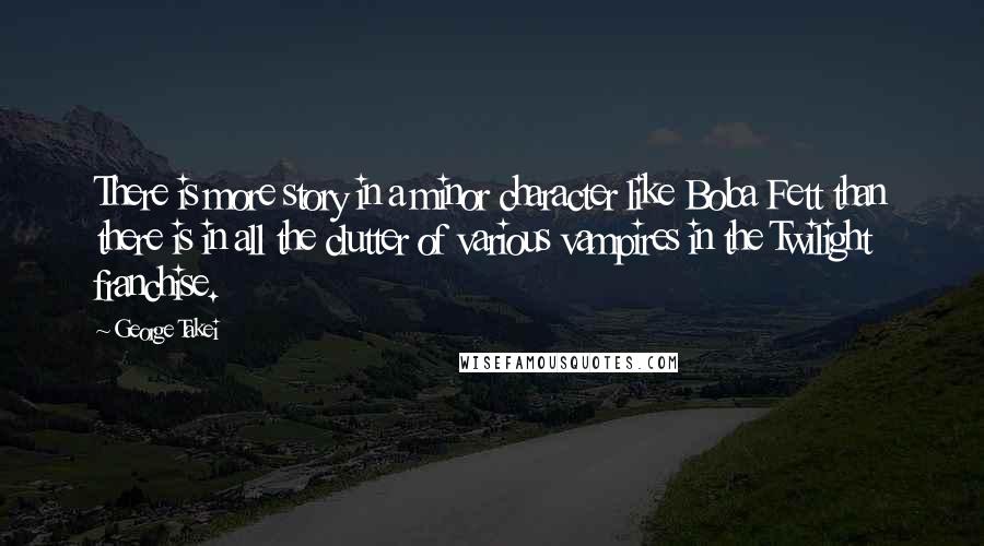 George Takei Quotes: There is more story in a minor character like Boba Fett than there is in all the clutter of various vampires in the Twilight franchise.