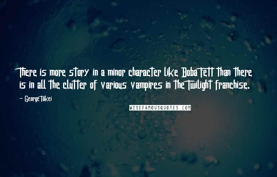 George Takei Quotes: There is more story in a minor character like Boba Fett than there is in all the clutter of various vampires in the Twilight franchise.