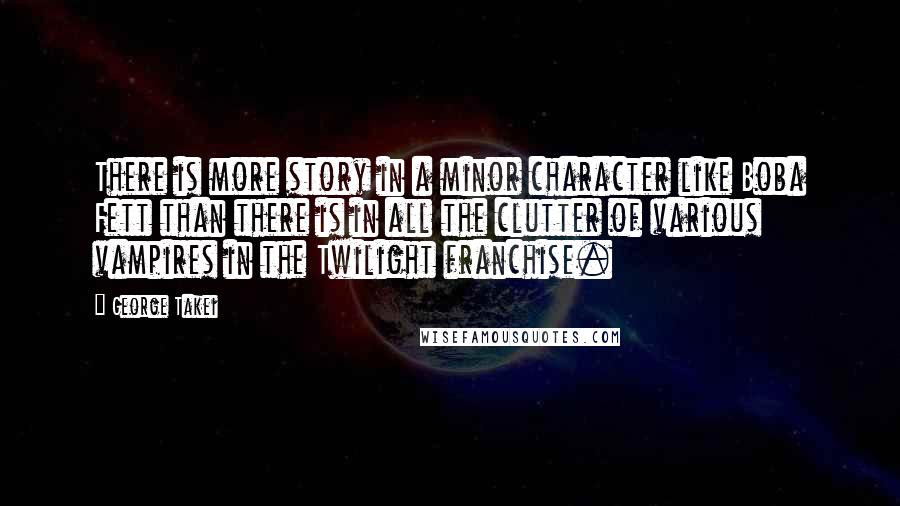 George Takei Quotes: There is more story in a minor character like Boba Fett than there is in all the clutter of various vampires in the Twilight franchise.