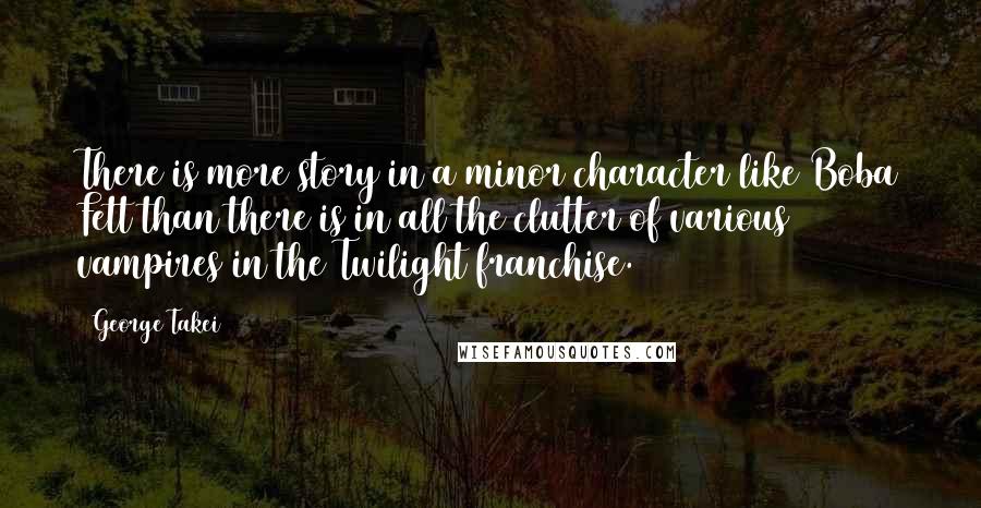 George Takei Quotes: There is more story in a minor character like Boba Fett than there is in all the clutter of various vampires in the Twilight franchise.