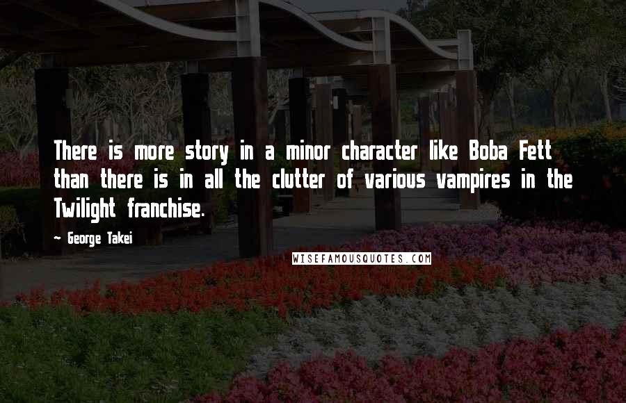 George Takei Quotes: There is more story in a minor character like Boba Fett than there is in all the clutter of various vampires in the Twilight franchise.