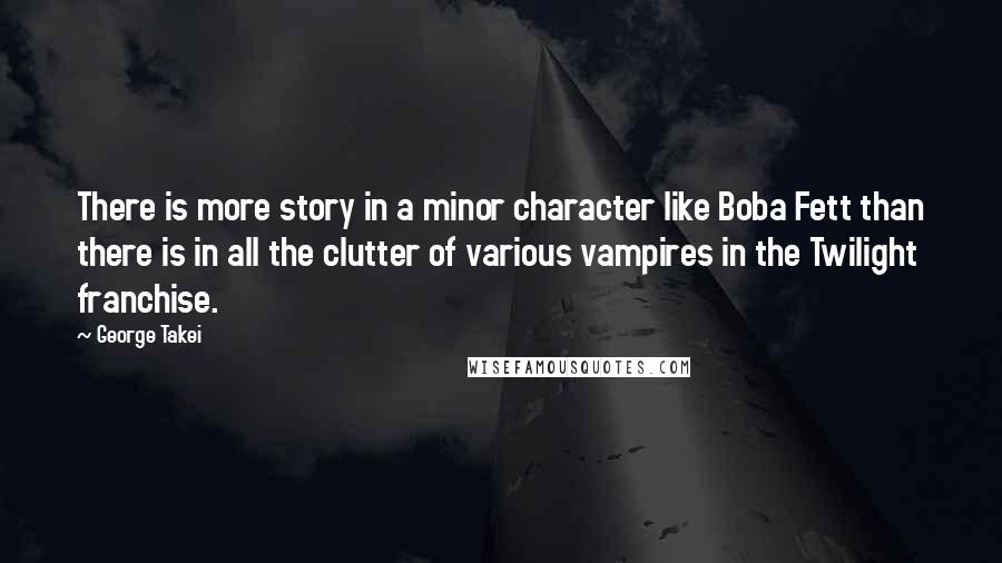 George Takei Quotes: There is more story in a minor character like Boba Fett than there is in all the clutter of various vampires in the Twilight franchise.