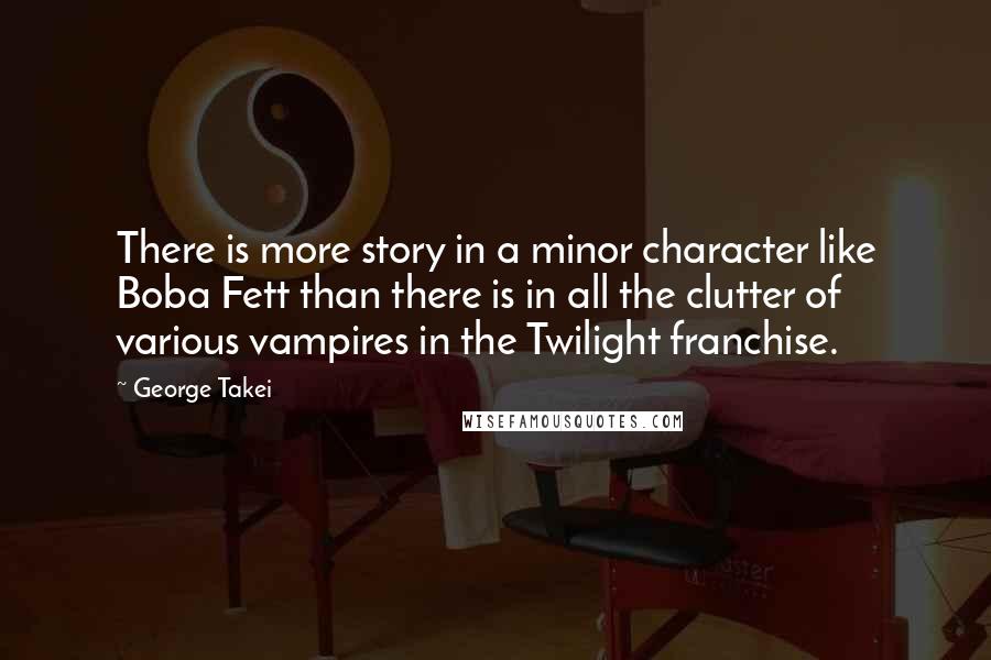 George Takei Quotes: There is more story in a minor character like Boba Fett than there is in all the clutter of various vampires in the Twilight franchise.