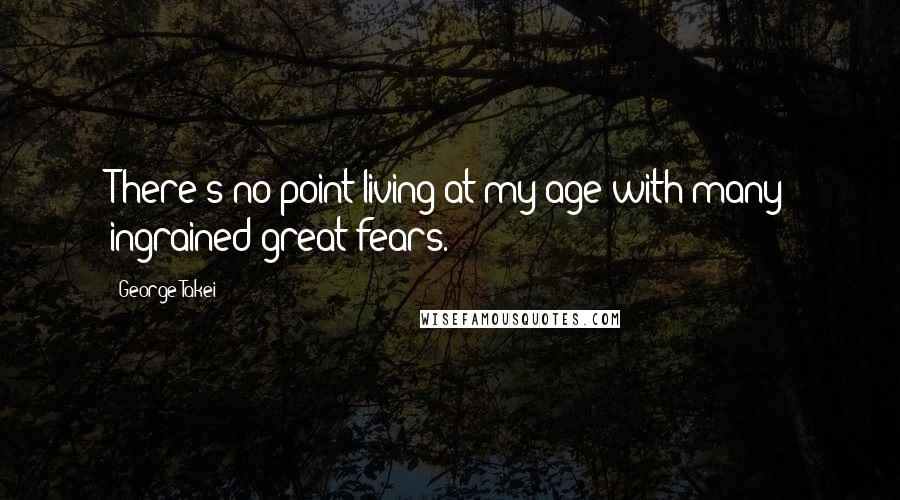 George Takei Quotes: There's no point living at my age with many ingrained great fears.