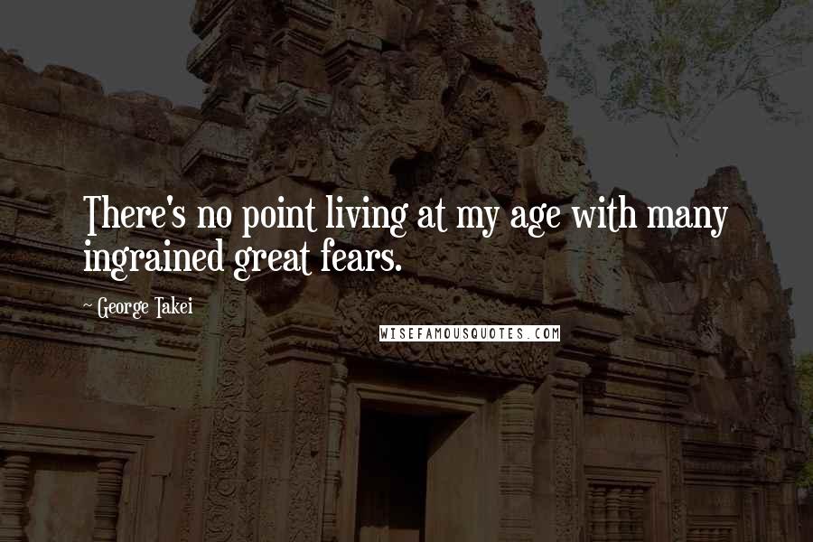 George Takei Quotes: There's no point living at my age with many ingrained great fears.