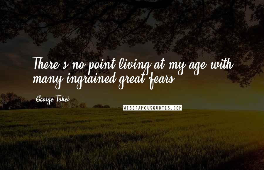 George Takei Quotes: There's no point living at my age with many ingrained great fears.