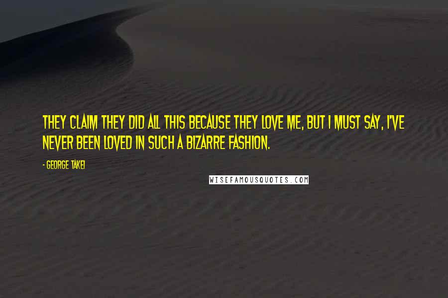 George Takei Quotes: They claim they did all this because they love me, but I must say, I've never been loved in such a bizarre fashion.