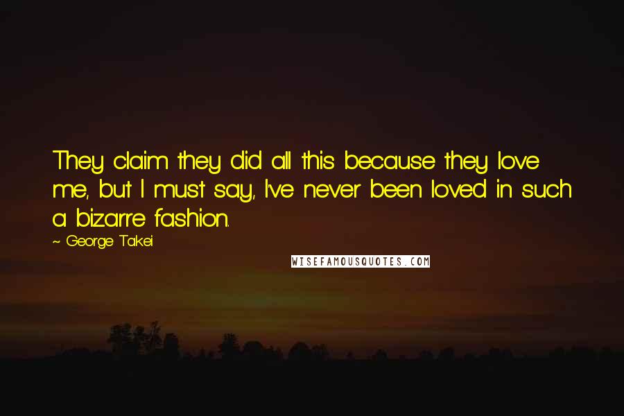 George Takei Quotes: They claim they did all this because they love me, but I must say, I've never been loved in such a bizarre fashion.