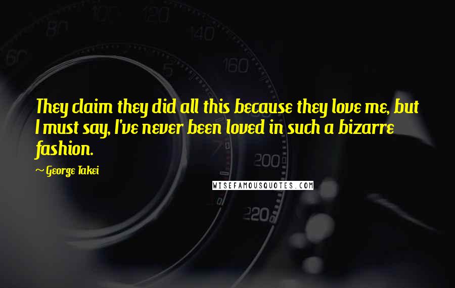 George Takei Quotes: They claim they did all this because they love me, but I must say, I've never been loved in such a bizarre fashion.