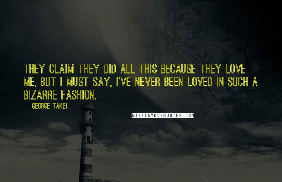 George Takei Quotes: They claim they did all this because they love me, but I must say, I've never been loved in such a bizarre fashion.