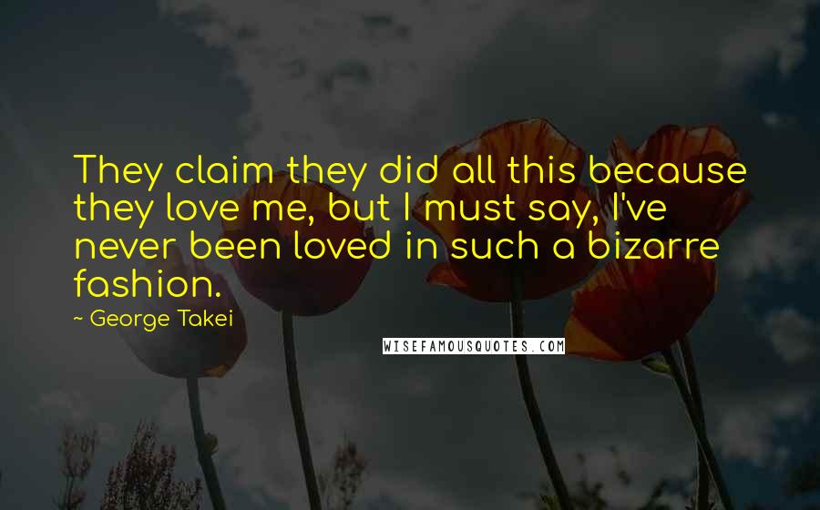 George Takei Quotes: They claim they did all this because they love me, but I must say, I've never been loved in such a bizarre fashion.