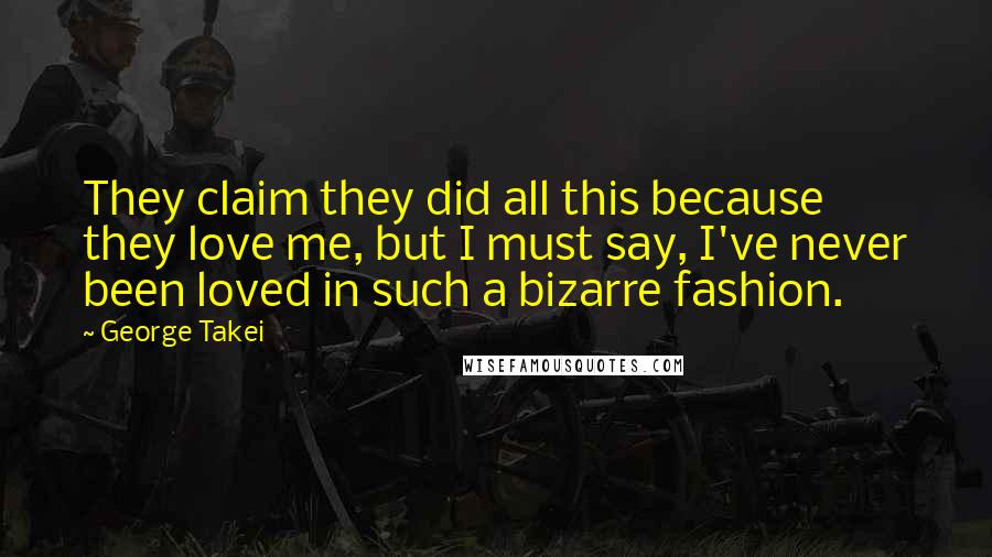 George Takei Quotes: They claim they did all this because they love me, but I must say, I've never been loved in such a bizarre fashion.