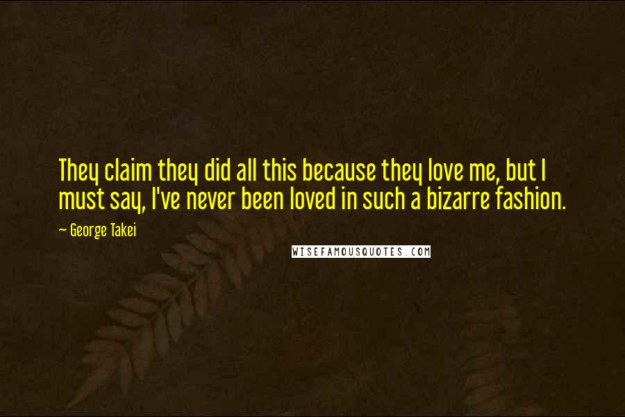 George Takei Quotes: They claim they did all this because they love me, but I must say, I've never been loved in such a bizarre fashion.