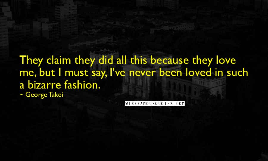 George Takei Quotes: They claim they did all this because they love me, but I must say, I've never been loved in such a bizarre fashion.