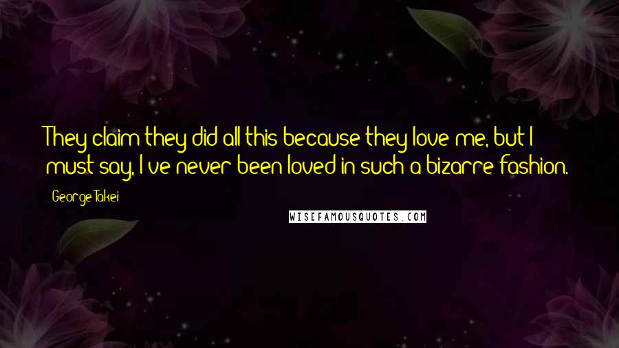 George Takei Quotes: They claim they did all this because they love me, but I must say, I've never been loved in such a bizarre fashion.