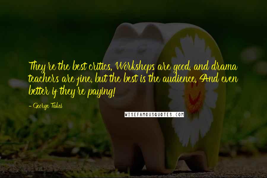 George Takei Quotes: They're the best critics. Workshops are good, and drama teachers are fine, but the best is the audience. And even better if they're paying!