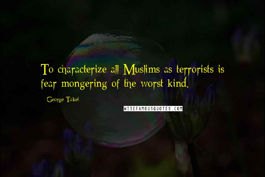 George Takei Quotes: To characterize all Muslims as terrorists is fear-mongering of the worst kind.