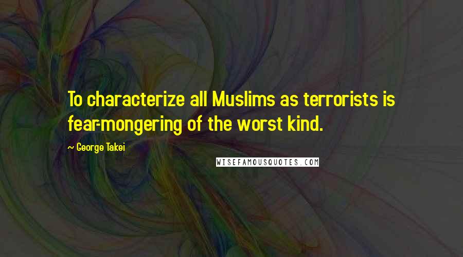 George Takei Quotes: To characterize all Muslims as terrorists is fear-mongering of the worst kind.