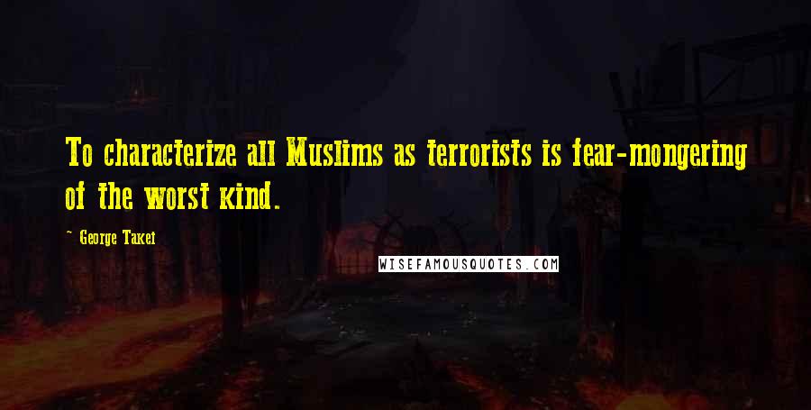 George Takei Quotes: To characterize all Muslims as terrorists is fear-mongering of the worst kind.