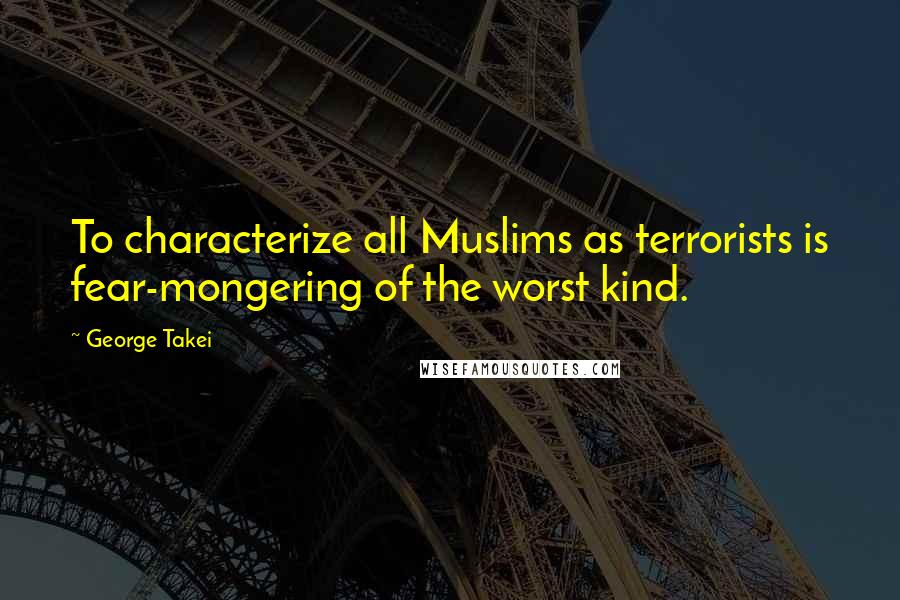 George Takei Quotes: To characterize all Muslims as terrorists is fear-mongering of the worst kind.