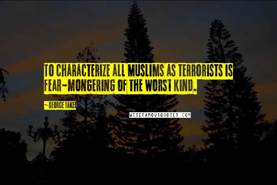 George Takei Quotes: To characterize all Muslims as terrorists is fear-mongering of the worst kind.