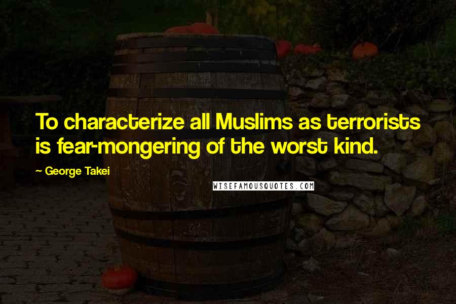 George Takei Quotes: To characterize all Muslims as terrorists is fear-mongering of the worst kind.