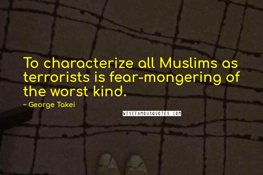 George Takei Quotes: To characterize all Muslims as terrorists is fear-mongering of the worst kind.