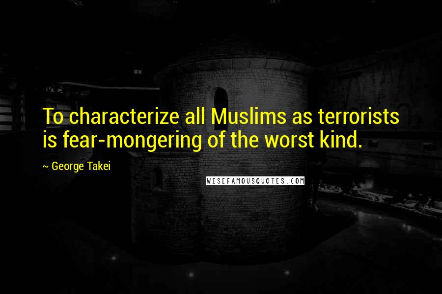 George Takei Quotes: To characterize all Muslims as terrorists is fear-mongering of the worst kind.