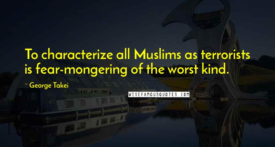 George Takei Quotes: To characterize all Muslims as terrorists is fear-mongering of the worst kind.