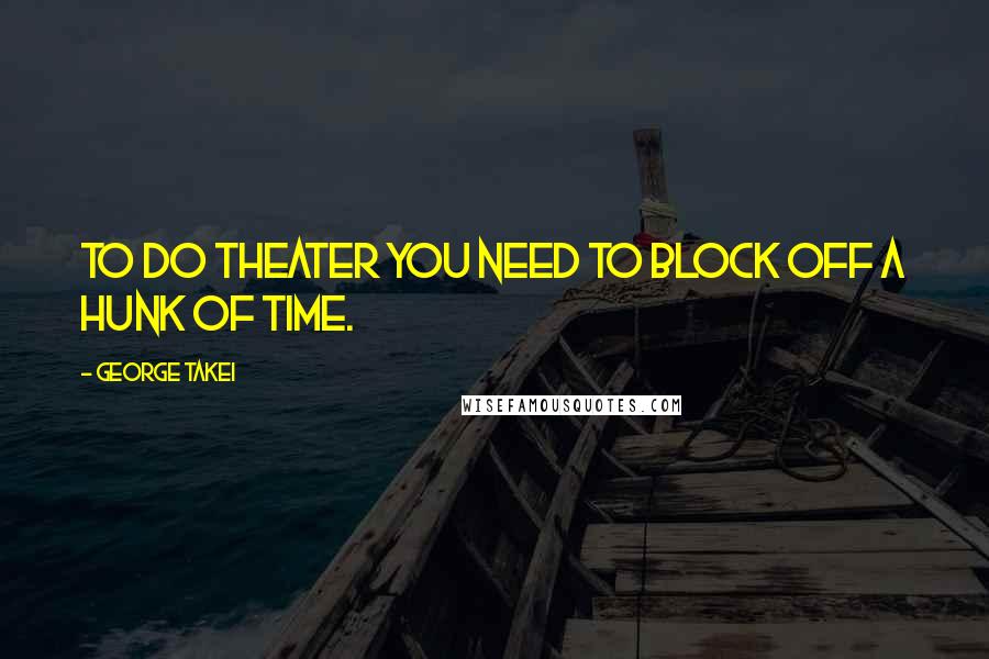 George Takei Quotes: To do theater you need to block off a hunk of time.