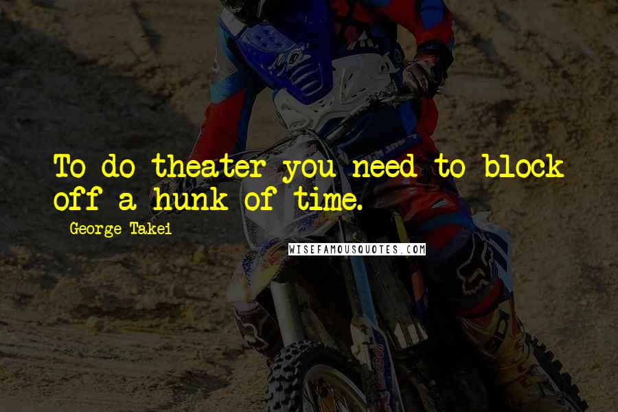 George Takei Quotes: To do theater you need to block off a hunk of time.