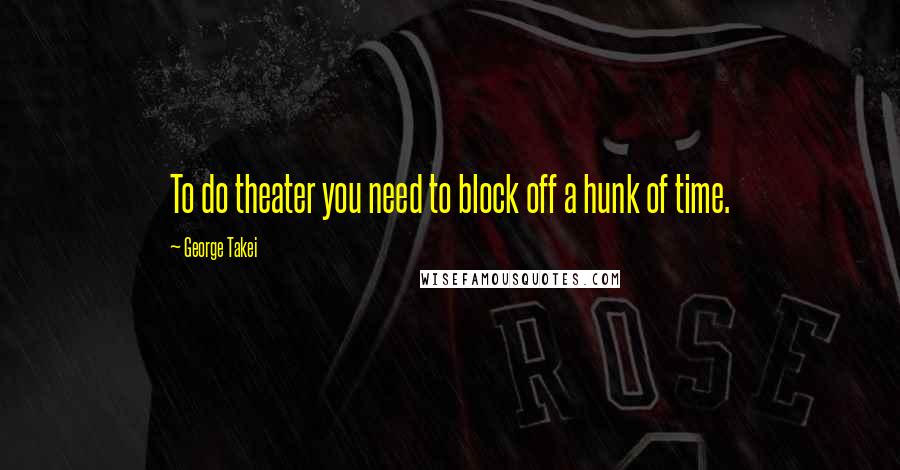 George Takei Quotes: To do theater you need to block off a hunk of time.