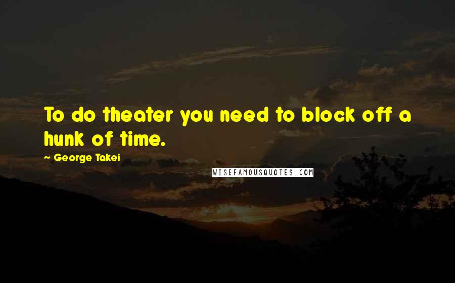 George Takei Quotes: To do theater you need to block off a hunk of time.