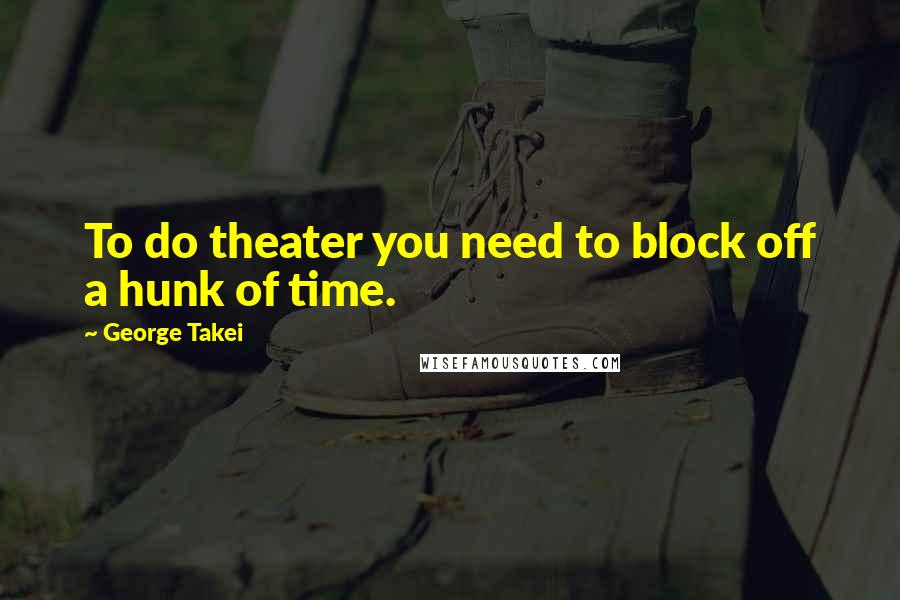 George Takei Quotes: To do theater you need to block off a hunk of time.