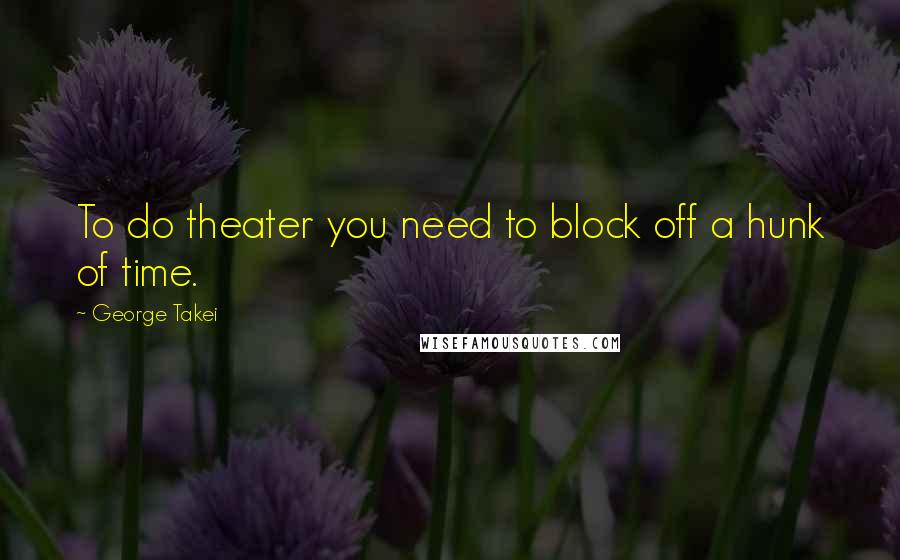 George Takei Quotes: To do theater you need to block off a hunk of time.