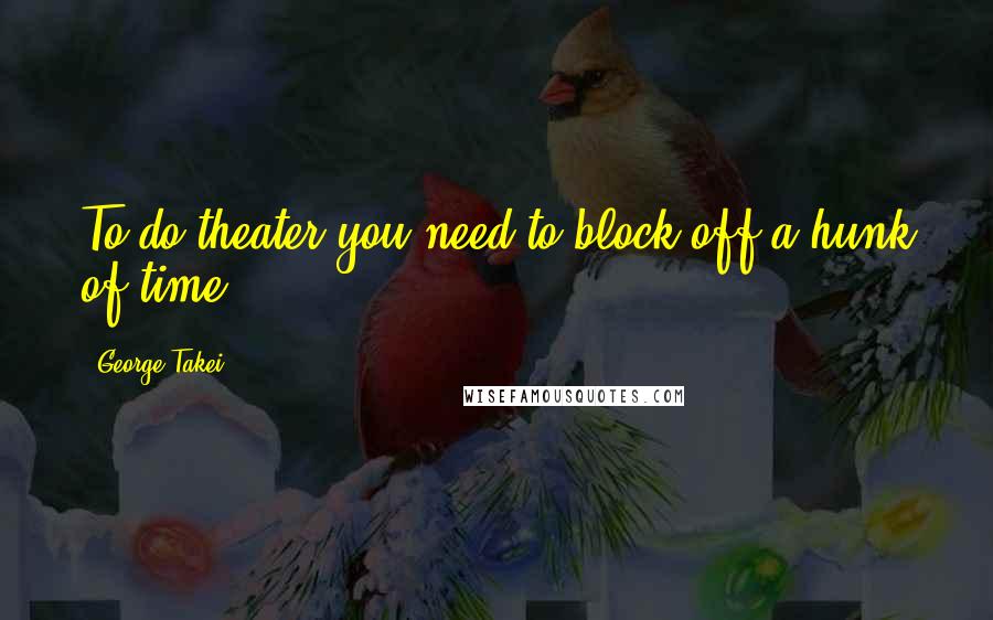 George Takei Quotes: To do theater you need to block off a hunk of time.