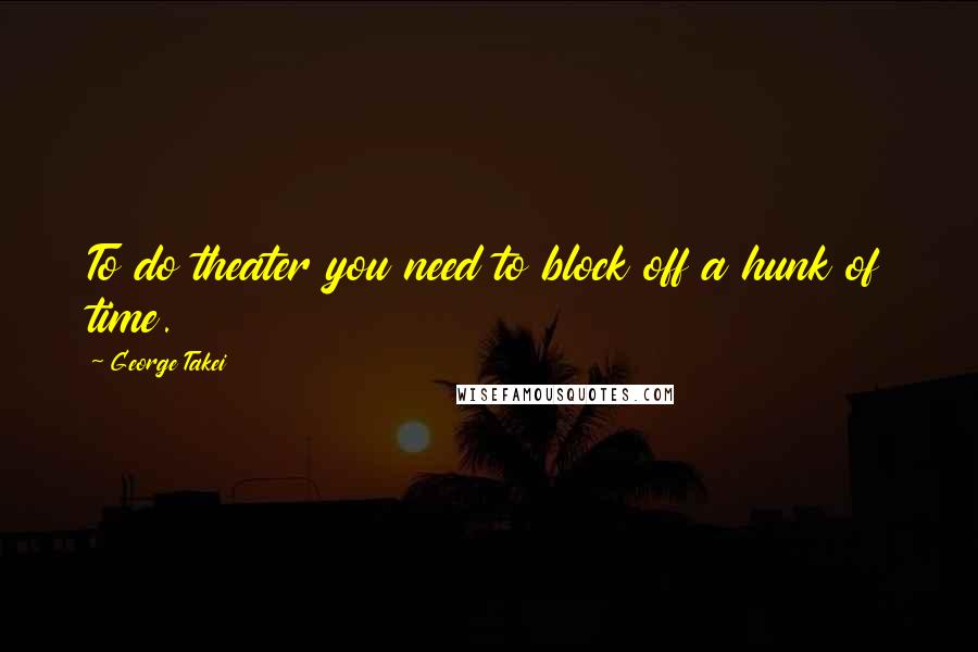George Takei Quotes: To do theater you need to block off a hunk of time.