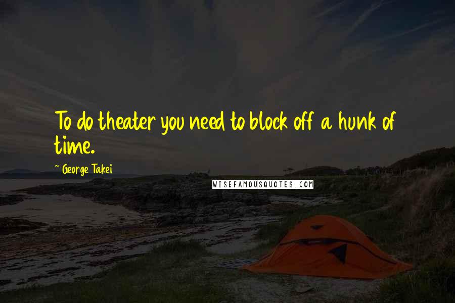 George Takei Quotes: To do theater you need to block off a hunk of time.