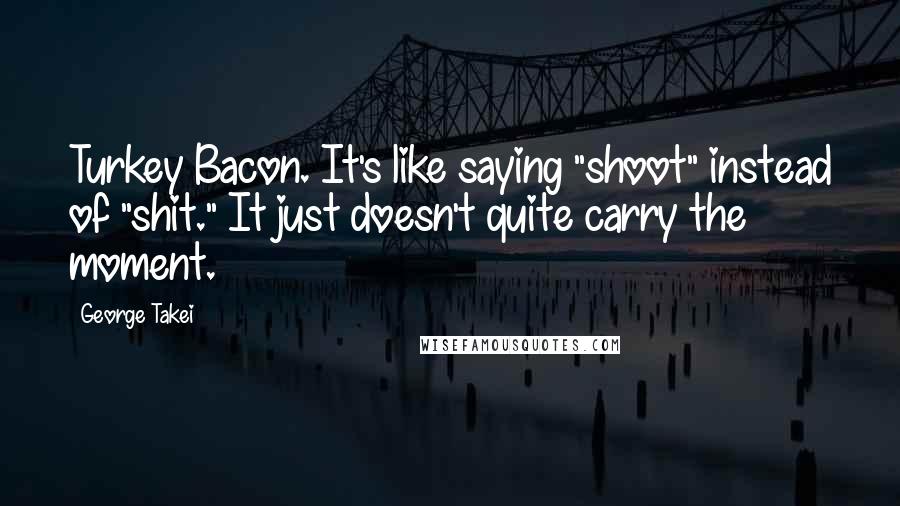 George Takei Quotes: Turkey Bacon. It's like saying "shoot" instead of "shit." It just doesn't quite carry the moment.