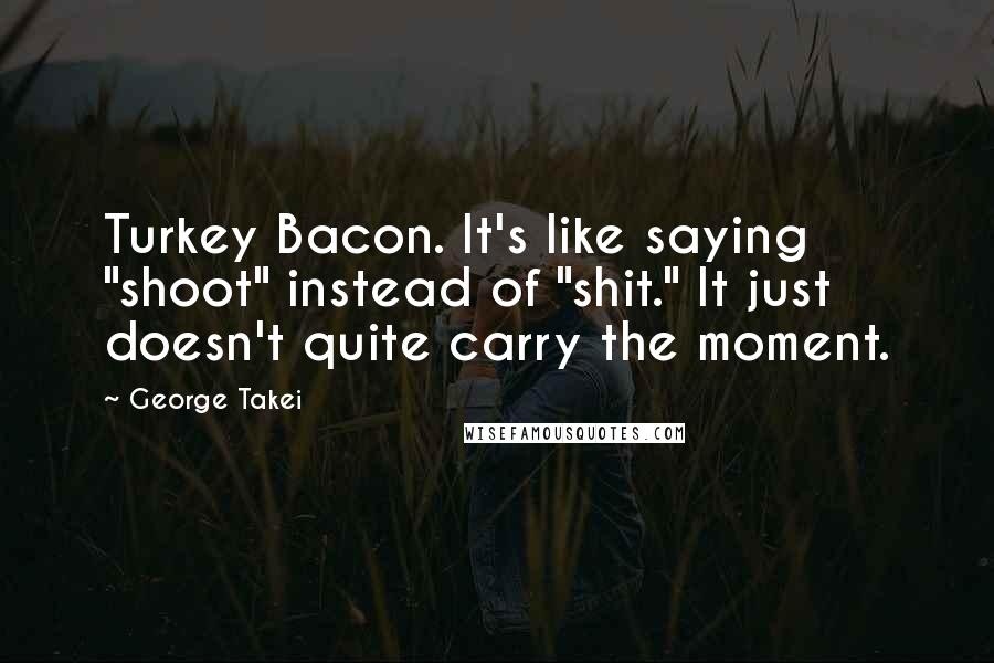 George Takei Quotes: Turkey Bacon. It's like saying "shoot" instead of "shit." It just doesn't quite carry the moment.