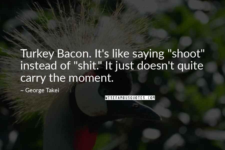 George Takei Quotes: Turkey Bacon. It's like saying "shoot" instead of "shit." It just doesn't quite carry the moment.