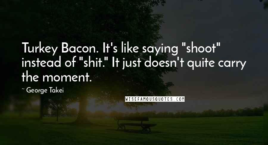 George Takei Quotes: Turkey Bacon. It's like saying "shoot" instead of "shit." It just doesn't quite carry the moment.