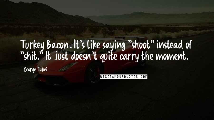 George Takei Quotes: Turkey Bacon. It's like saying "shoot" instead of "shit." It just doesn't quite carry the moment.