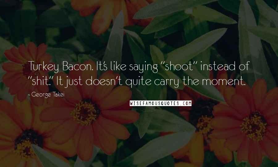 George Takei Quotes: Turkey Bacon. It's like saying "shoot" instead of "shit." It just doesn't quite carry the moment.