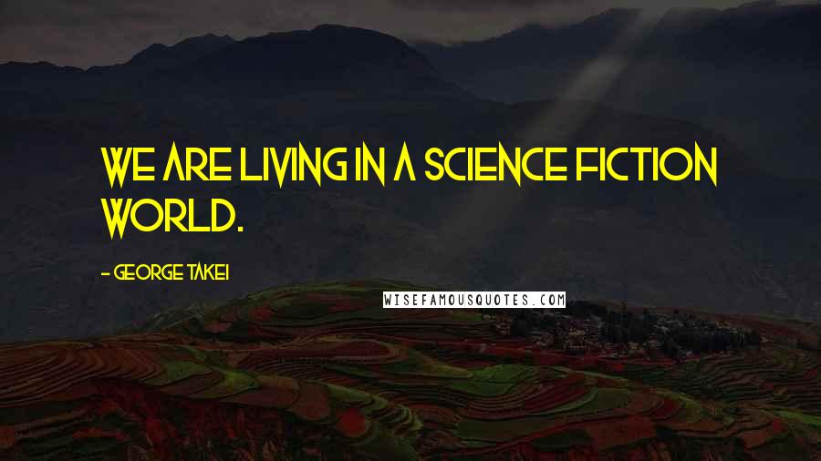 George Takei Quotes: We are living in a science fiction world.