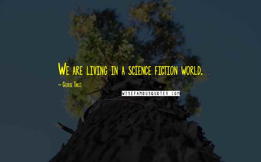 George Takei Quotes: We are living in a science fiction world.