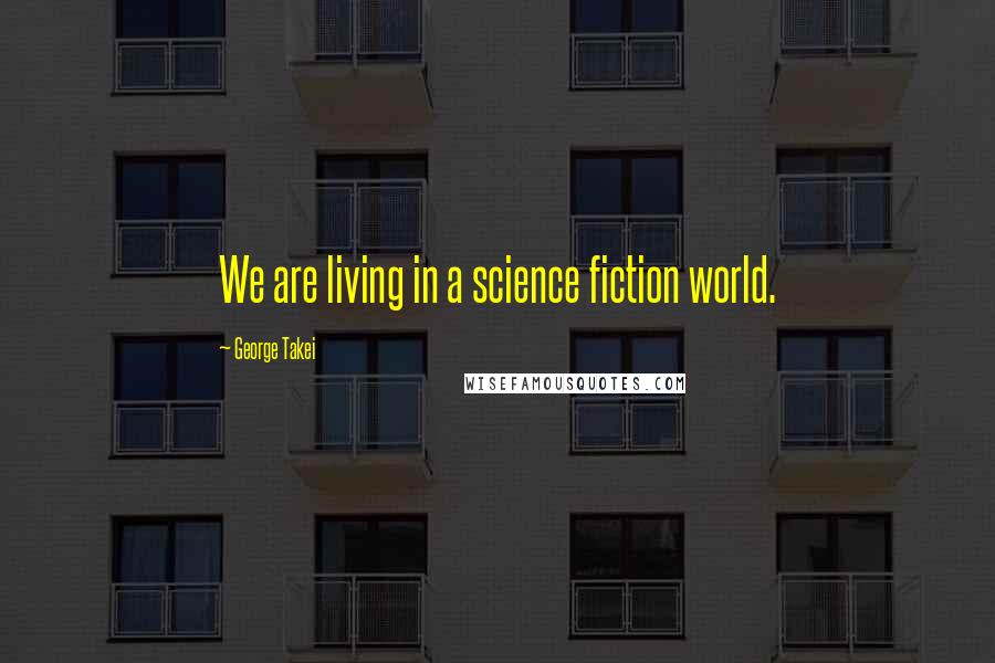 George Takei Quotes: We are living in a science fiction world.