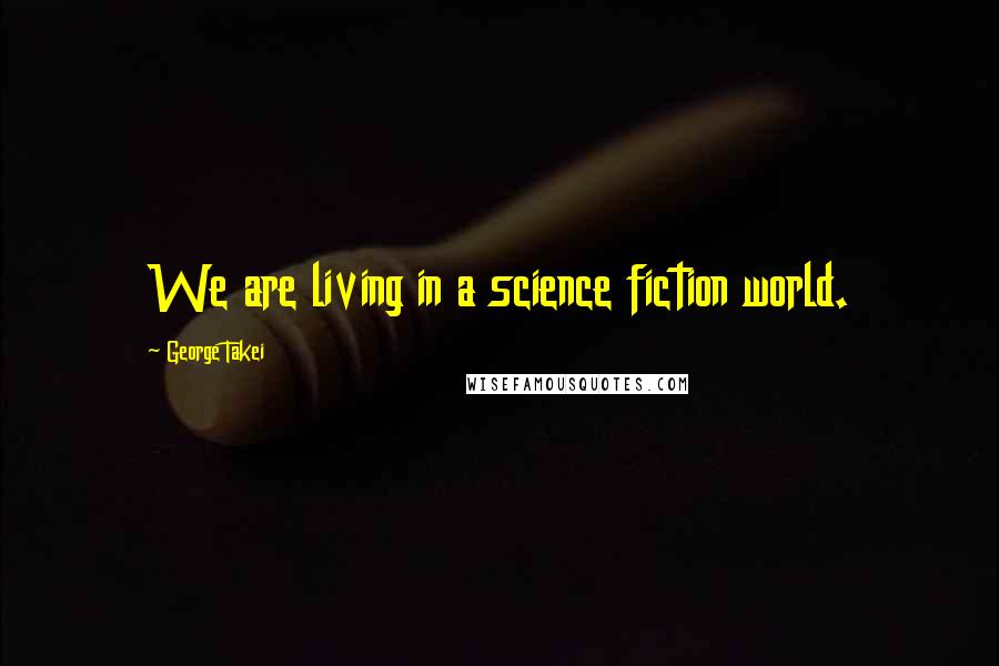 George Takei Quotes: We are living in a science fiction world.