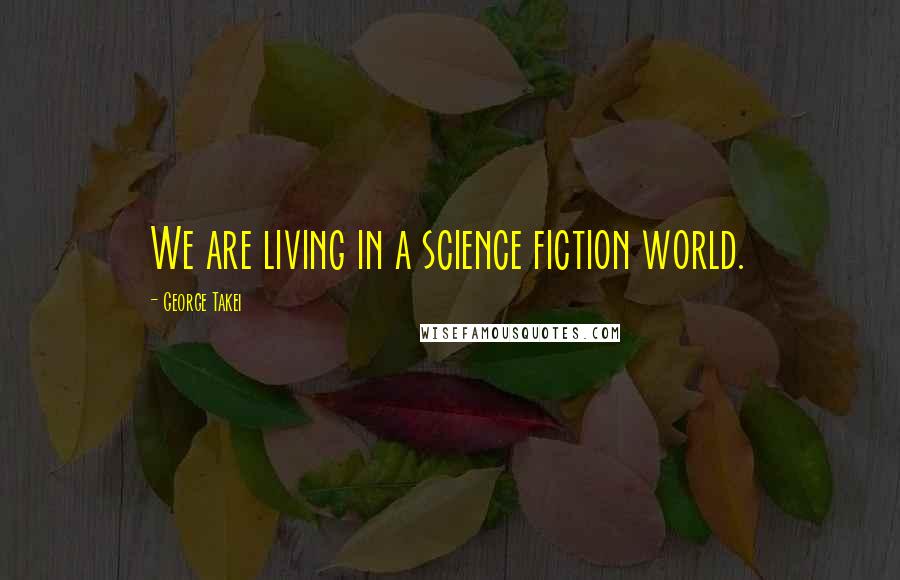 George Takei Quotes: We are living in a science fiction world.