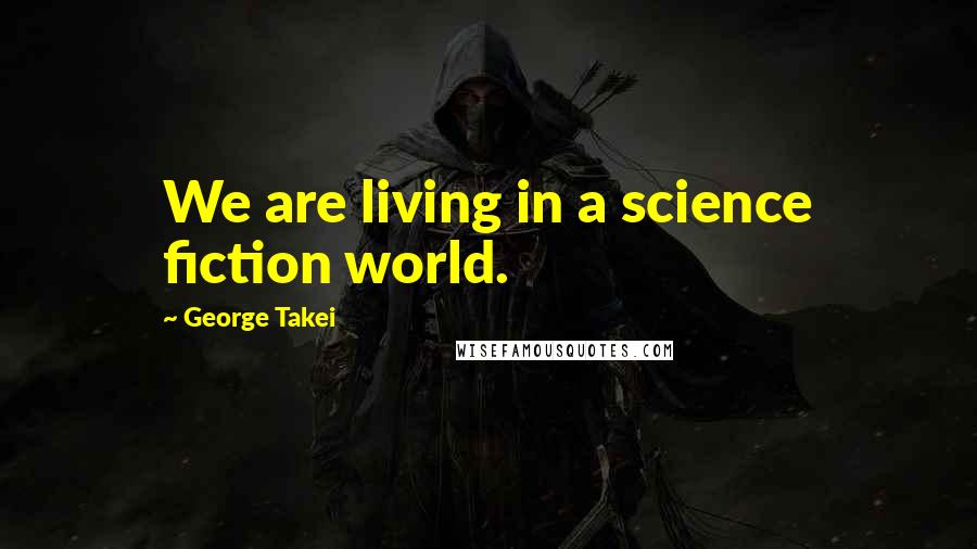 George Takei Quotes: We are living in a science fiction world.